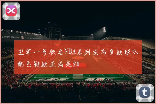空军一号联名NBA系列发布多款球队配色鞋款正式亮相