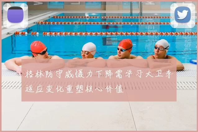 格林防守威慑力下降需学习大卫李适应变化重塑核心价值
