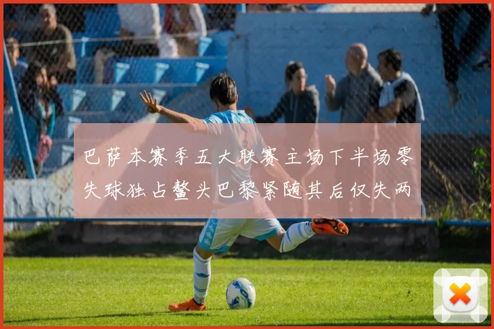 巴萨本赛季五大联赛主场下半场零失球独占鳌头巴黎紧随其后仅失两球