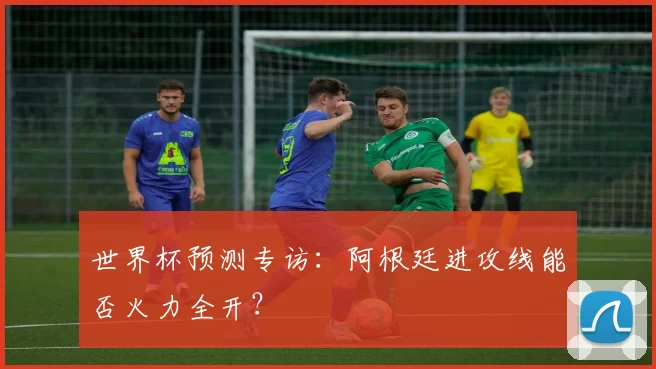 世界杯预测专访:阿根廷进攻线能否火力全开?