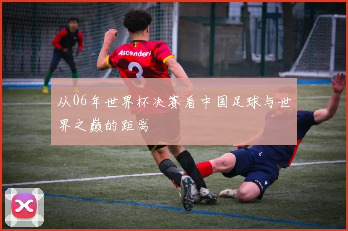 从06年世界杯决赛看中国足球与世界之巅的距离