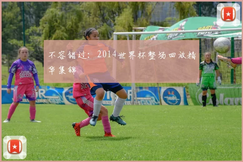 不容错过:2014世界杯整场回放精华集锦