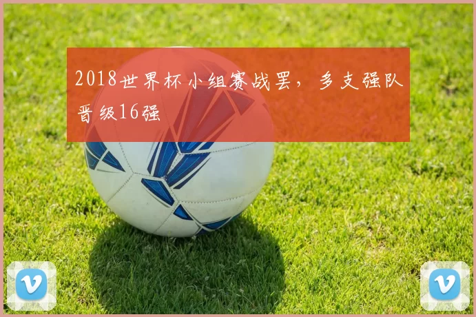 2018世界杯小组赛战罢，多支强队晋级16强