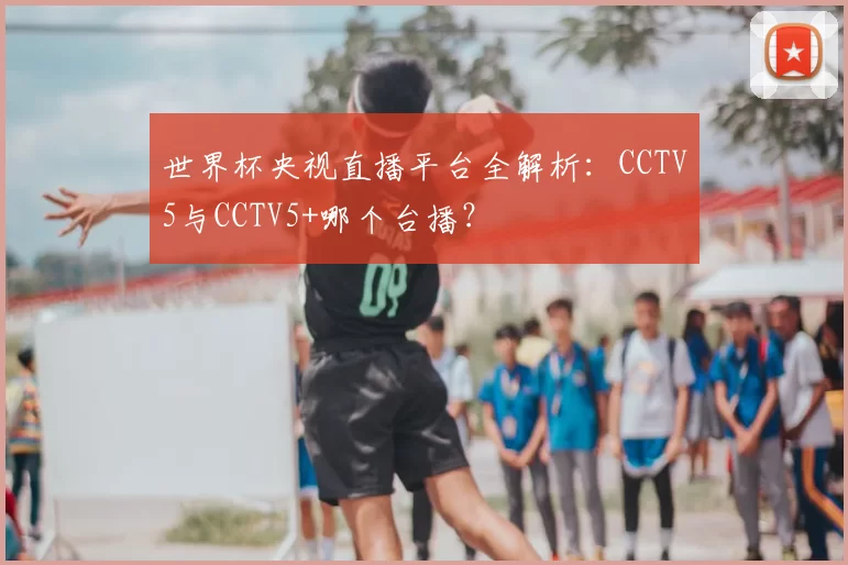 世界杯央视直播平台全解析：CCTV5与CCTV5+哪个台播？