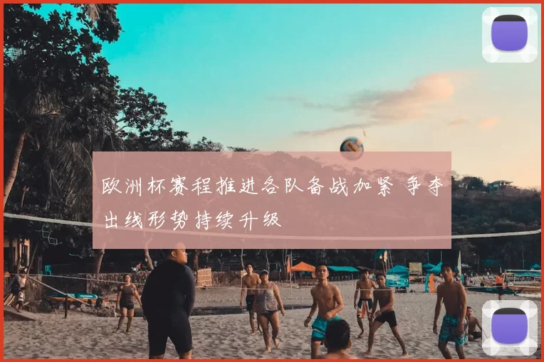 欧洲杯赛程推进各队备战加紧 争夺出线形势持续升级