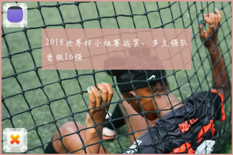 2018世界杯小组赛战罢,多支强队晋级16强