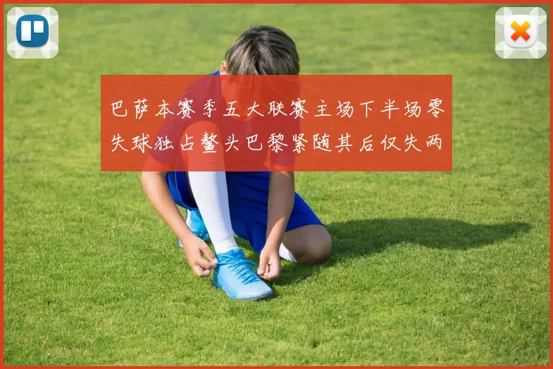 巴萨本赛季五大联赛主场下半场零失球独占鳌头巴黎紧随其后仅失两球