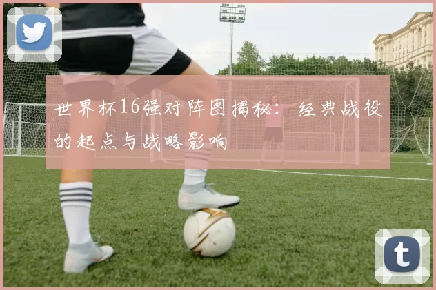 世界杯16强对阵图揭秘：经典战役的起点与战略影响
