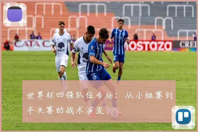世界杯四强队伍专访:从小组赛到半决赛的战术演变