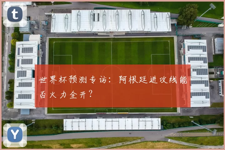 世界杯预测专访:阿根廷进攻线能否火力全开?