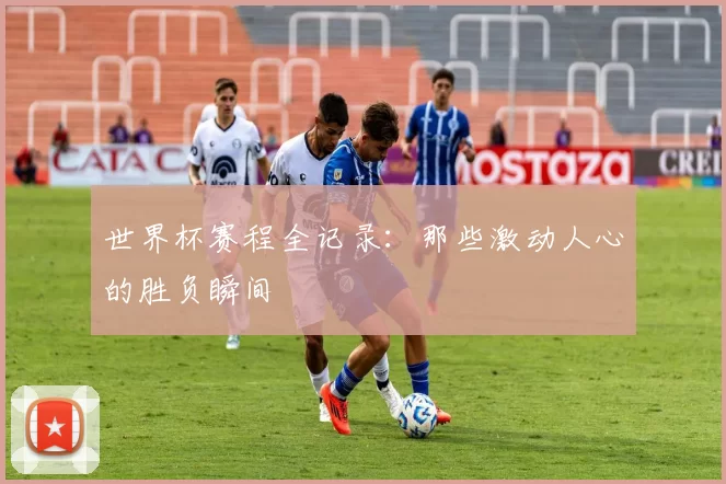 世界杯赛程全记录:那些激动人心的胜负瞬间