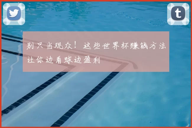 别只当观众!这些世界杯赚钱方法让你边看球边盈利