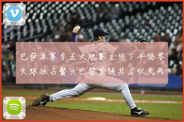 巴萨本赛季五大联赛主场下半场零失球独占鳌头巴黎紧随其后仅失两球