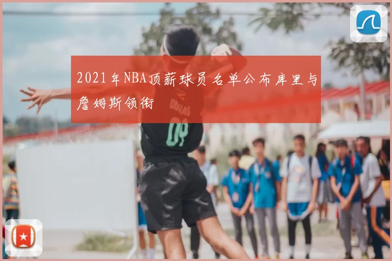 2021年NBA顶薪球员名单公布库里与詹姆斯领衔
