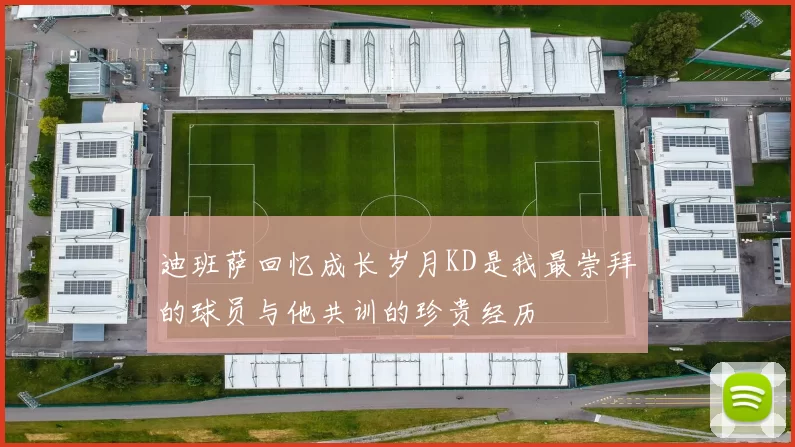 迪班萨回忆成长岁月KD是我最崇拜的球员与他共训的珍贵经历