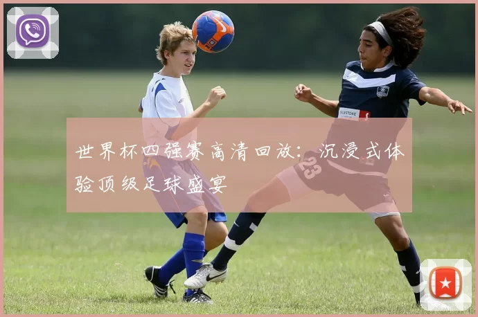 世界杯四强赛高清回放:沉浸式体验顶级足球盛宴