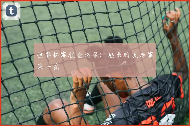 世界杯赛程全记录:经典对决与赛果一览