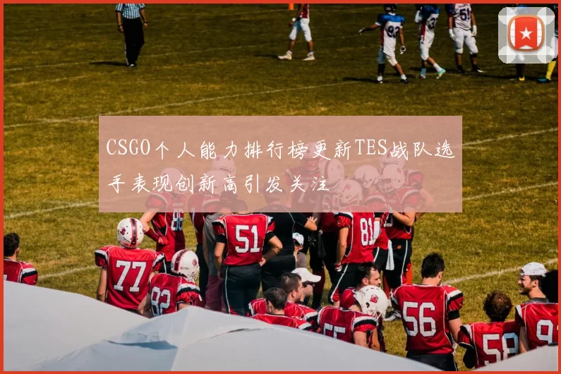 CSGO个人能力排行榜更新TES战队选手表现创新高引发关注