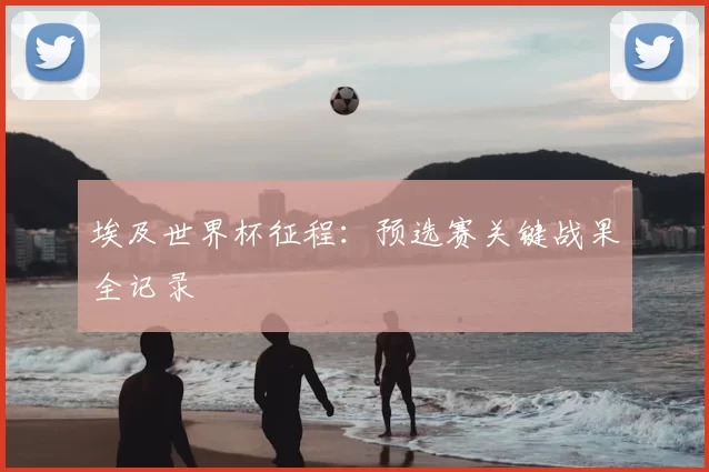 埃及世界杯征程：预选赛关键战果全记录