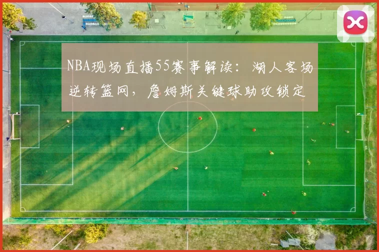NBA现场直播55赛事解读:湖人客场逆转篮网,詹姆斯关键球助攻锁定胜局