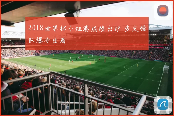 2018世界杯小组赛成绩出炉 多支强队爆冷出局