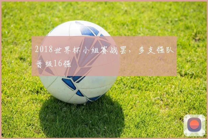 2018世界杯小组赛战罢,多支强队晋级16强