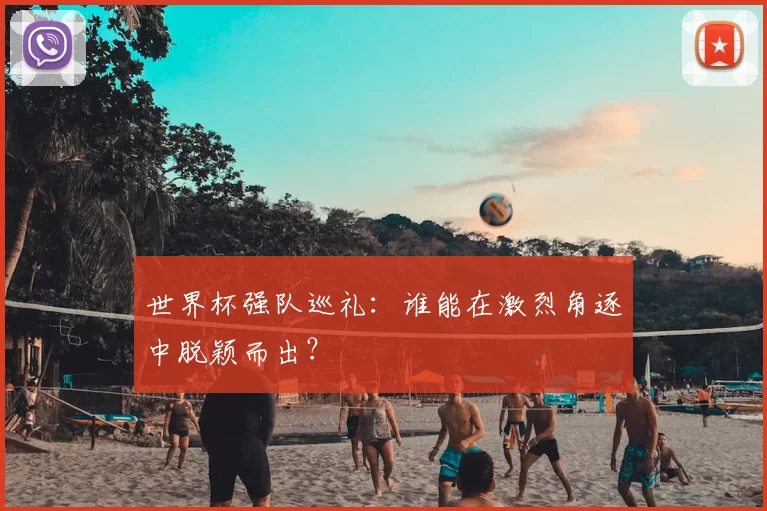 世界杯强队巡礼：谁能在激烈角逐中脱颖而出？