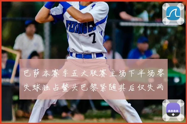 巴萨本赛季五大联赛主场下半场零失球独占鳌头巴黎紧随其后仅失两球