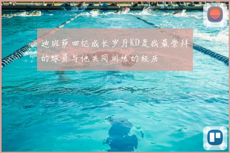 迪班萨回忆成长岁月KD是我最崇拜的球员与他共同训练的经历