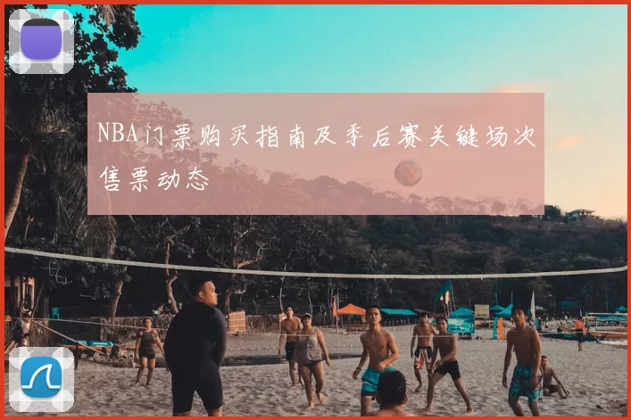 NBA门票购买指南及季后赛关键场次售票动态
